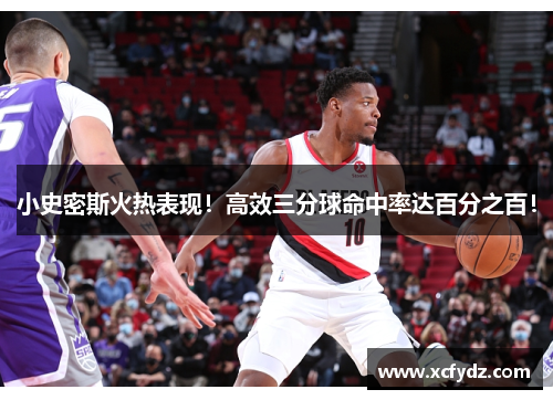 小史密斯火热表现！高效三分球命中率达百分之百！